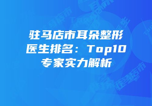 驻马店市耳朵整形医生排名：Top10专家实力解析