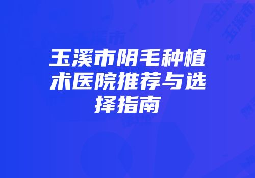 玉溪市阴毛种植术医院推荐与选择指南