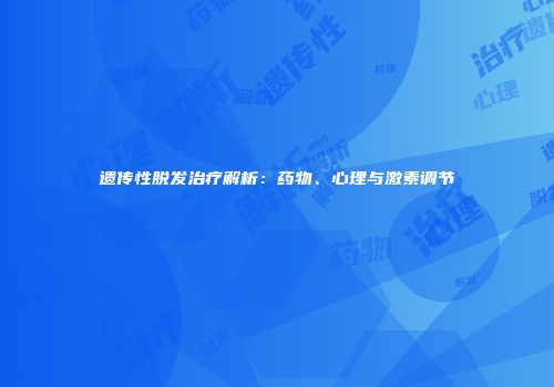 遗传性脱发治疗解析：药物、心理与激素调节