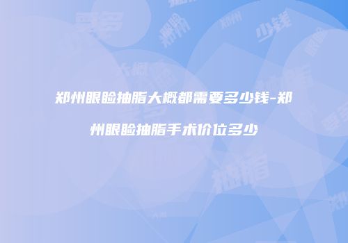 郑州眼睑抽脂大概都需要多少钱-郑州眼睑抽脂手术价位多少