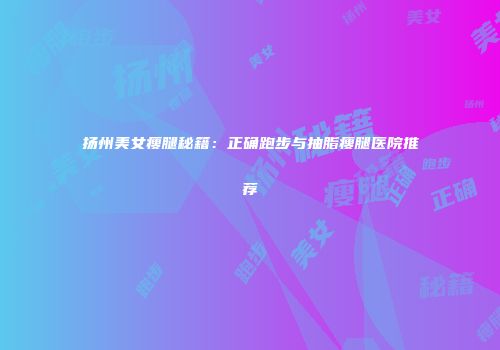 扬州美女瘦腿秘籍：正确跑步与抽脂瘦腿医院推荐