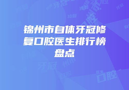 锦州市自体牙冠修复口腔医生排行榜盘点