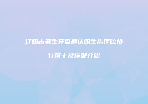 辽阳市多生牙骨埋伏阻生齿医院排行前十及详细介绍