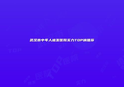 武汉市中年人植发医院实力TOP榜推荐