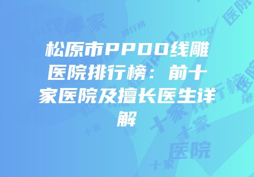 松原市PPDO线雕医院排行榜：前十家医院及擅长医生详解