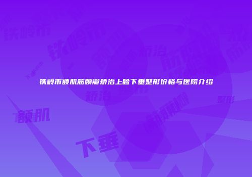 铁岭市额肌筋膜瓣矫治上睑下垂整形价格与医院介绍