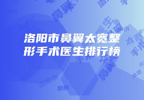 洛阳市鼻翼太宽整形手术医生排行榜