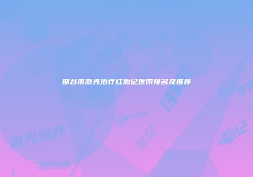 邢台市激光治疗红胎记医院排名及推荐