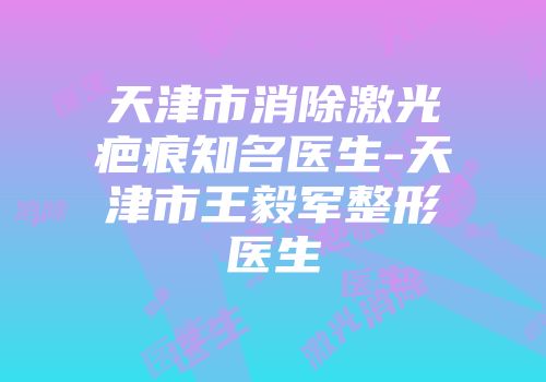 天津市消除激光疤痕知名医生-天津市王毅军整形医生