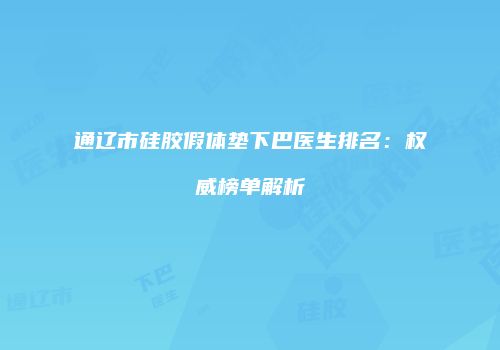 通辽市硅胶假体垫下巴医生排名：权威榜单解析