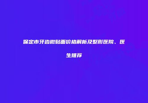 保定市牙齿微贴面价格解析及整形医院、医生推荐