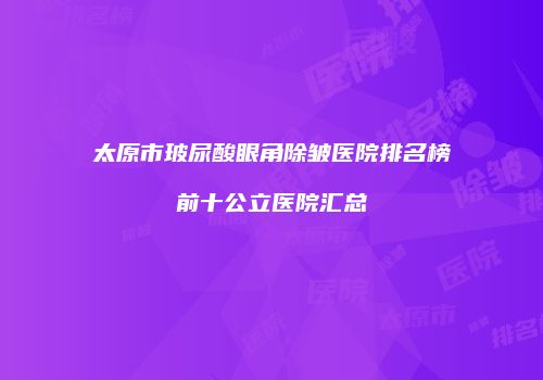 太原市玻尿酸眼角除皱医院排名榜前十公立医院汇总