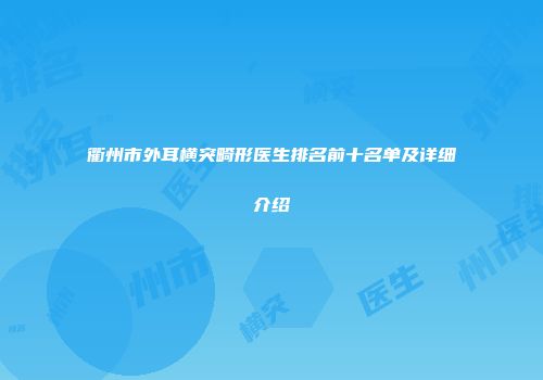 衢州市外耳横突畸形医生排名前十名单及详细介绍