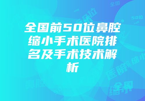 全国前50位鼻腔缩小手术医院排名及手术技术解析