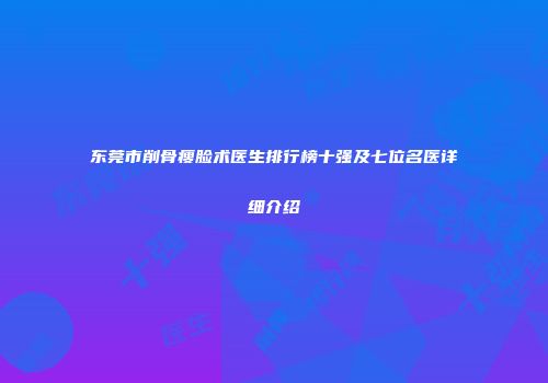 东莞市削骨瘦脸术医生排行榜十强及七位名医详细介绍