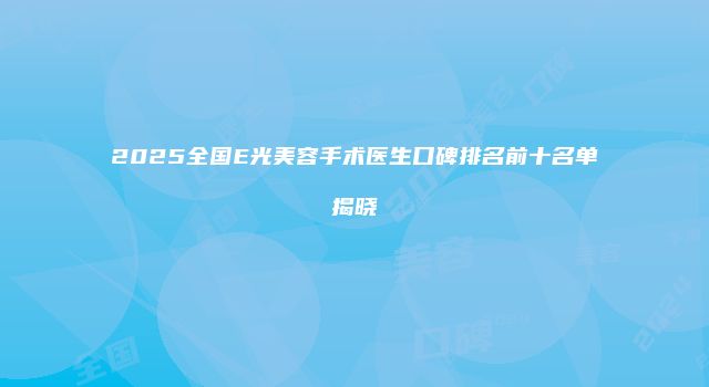 2025全国E光美容手术医生口碑排名前十名单揭晓