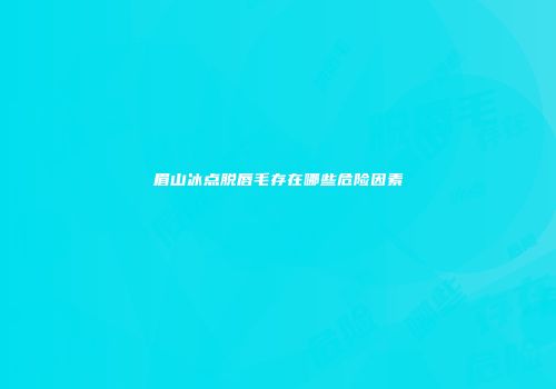 眉山冰点脱唇毛存在哪些危险因素