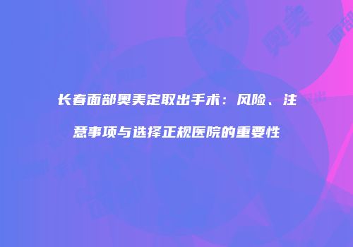 长春面部奥美定取出手术：风险、注意事项与选择正规医院的重要性