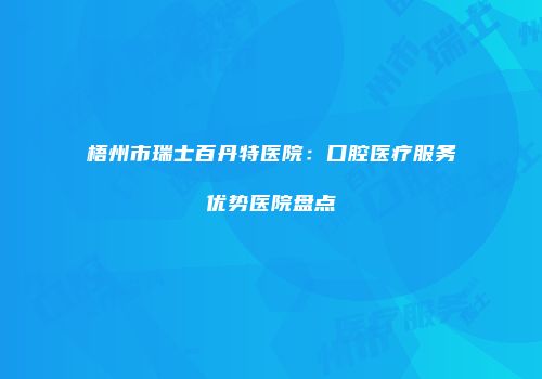 梧州市瑞士百丹特医院：口腔医疗服务优势医院盘点