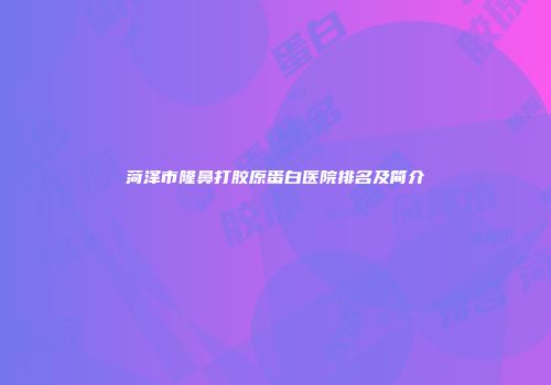 菏泽市隆鼻打胶原蛋白医院排名及简介