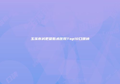 玉溪市减肥吸脂术医院Top10口碑榜