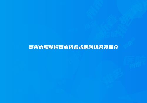 亳州市腹腔镜胃底折叠术医院排名及简介