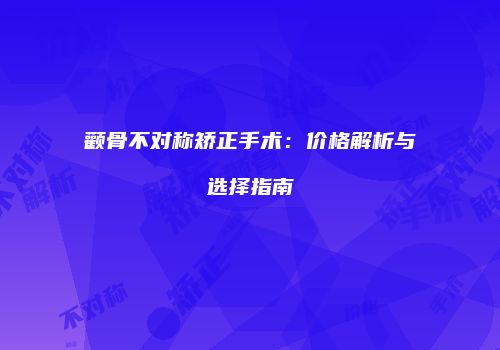 颧骨不对称矫正手术：价格解析与选择指南
