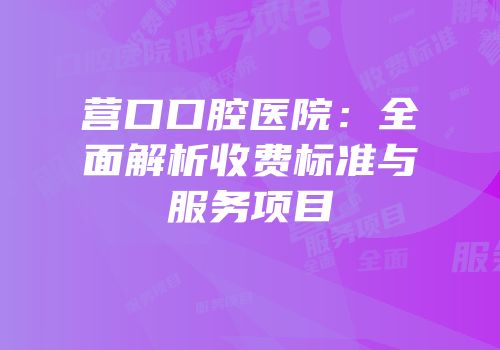 营口口腔医院：全面解析收费标准与服务项目