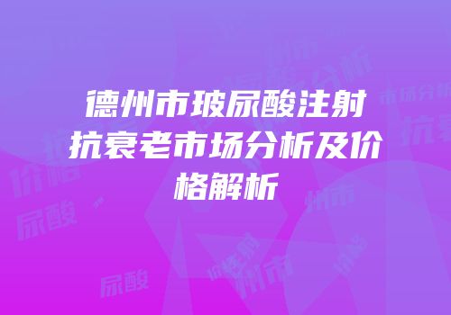 德州市玻尿酸注射抗衰老市场分析及价格解析