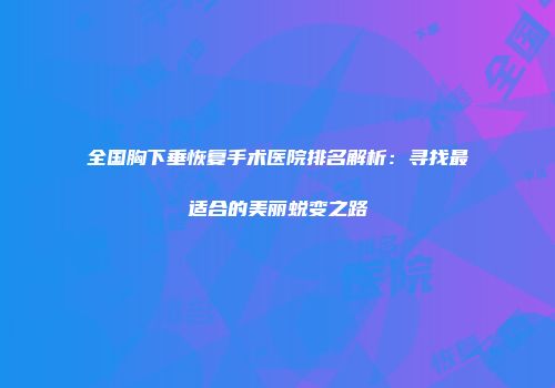 全国胸下垂恢复手术医院排名解析：寻找最适合的美丽蜕变之路