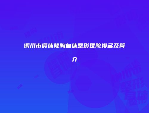 铜川市假体隆胸自体整形医院排名及简介