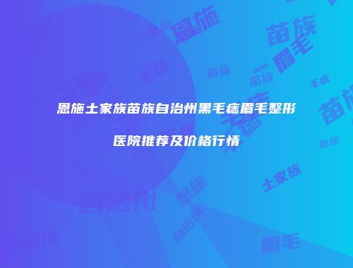 恩施土家族苗族自治州黑毛痣眉毛整形医院推荐及价格行情