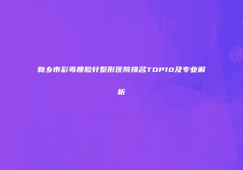 新乡市彩毒瘦脸针整形医院排名TOP10及专业解析