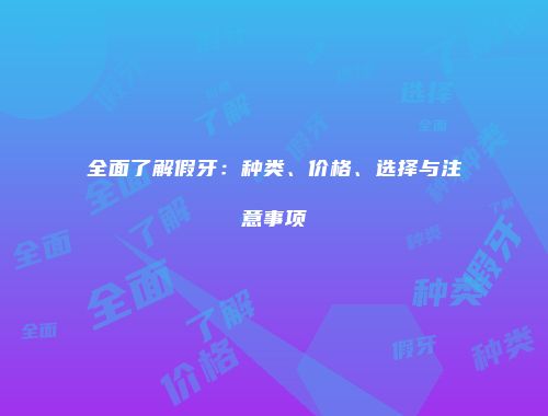 全面了解假牙：种类、价格、选择与注意事项