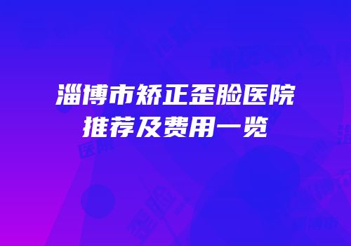 淄博市矫正歪脸医院推荐及费用一览
