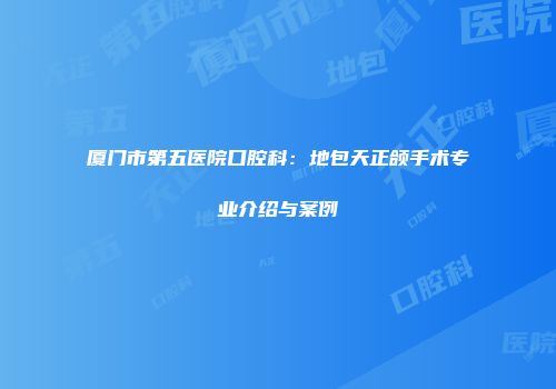 厦门市第五医院口腔科：地包天正颌手术专业介绍与案例