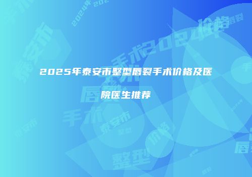2025年泰安市整型唇裂手术价格及医院医生推荐