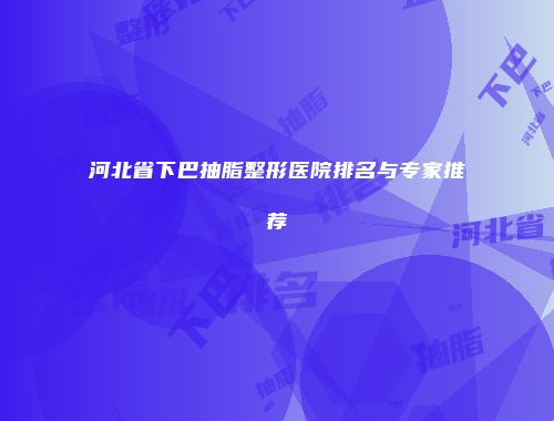 河北省下巴抽脂整形医院排名与专家推荐