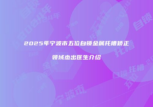 2025年宁波市五位自锁金属托槽矫正领域杰出医生介绍