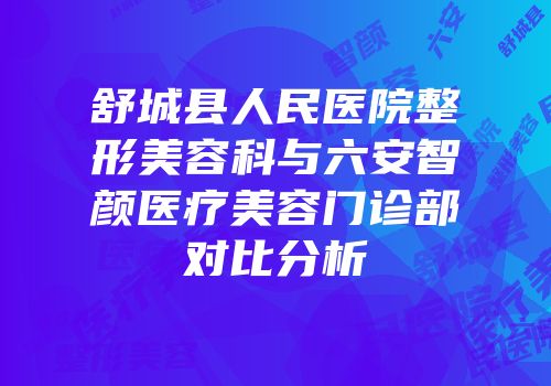 舒城县人民医院整形美容科与六安智颜医疗美容门诊部对比分析