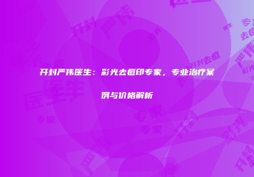 开封严伟医生：彩光去痘印专家，专业治疗案例与价格解析