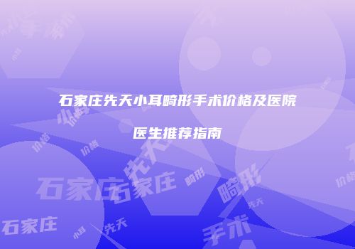 石家庄先天小耳畸形手术价格及医院医生推荐指南