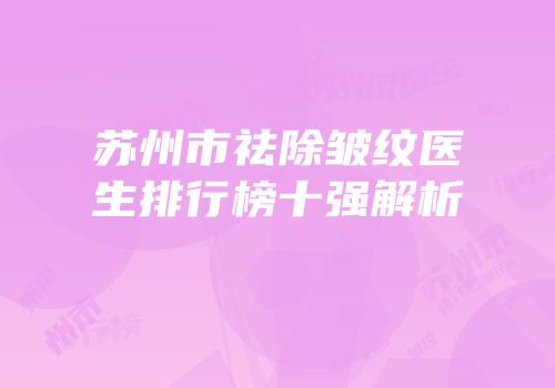 苏州市祛除皱纹医生排行榜十强解析