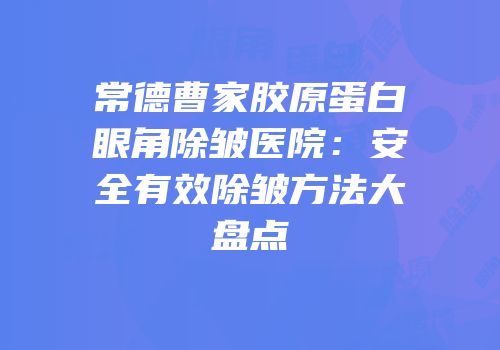 常德曹家胶原蛋白眼角除皱医院：安全有效除皱方法大盘点
