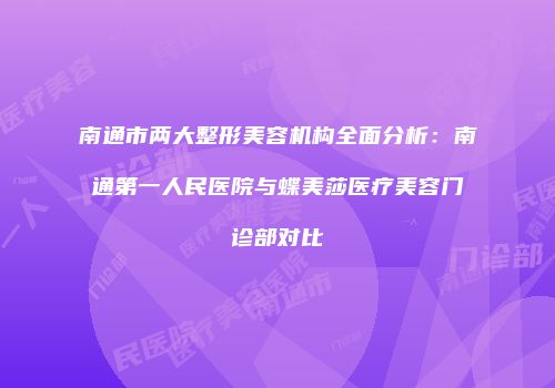 南通市两大整形美容机构全面分析：南通第一人民医院与蝶美莎医疗美容门诊部对比