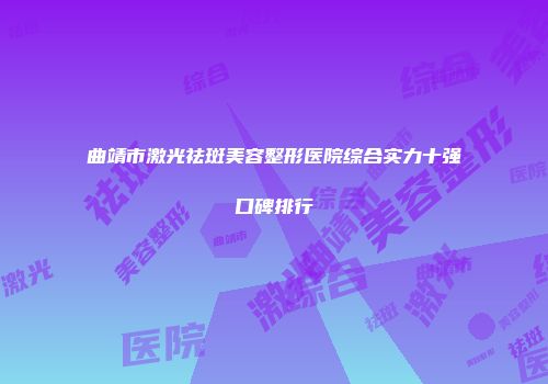 曲靖市激光祛斑美容整形医院综合实力十强口碑排行
