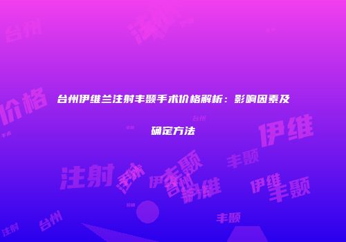 台州伊维兰注射丰颞手术价格解析：影响因素及确定方法