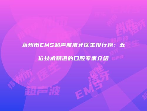 永州市EMS超声波洁牙医生排行榜：五位技术精湛的口腔专家介绍