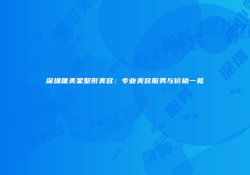 深圳唯美星整形美容：专业美容服务与价格一览