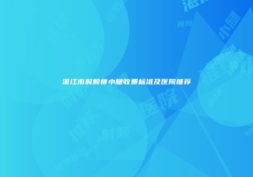 湛江市射频瘦小腿收费标准及医院推荐